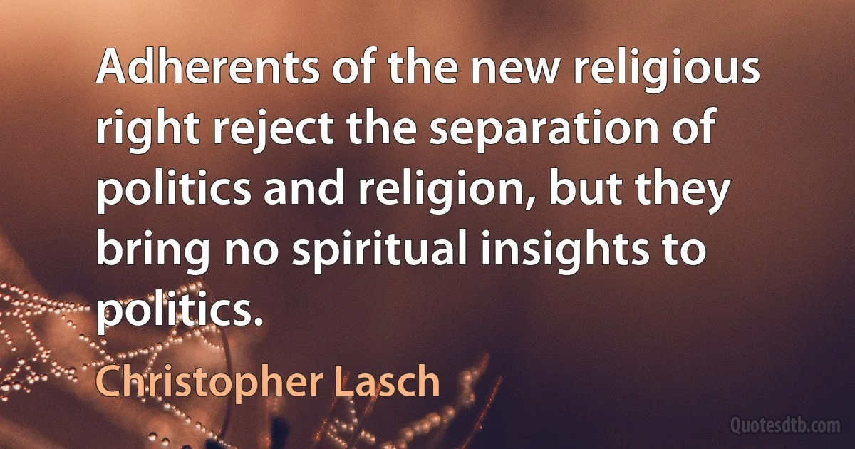 Adherents of the new religious right reject the separation of politics and religion, but they bring no spiritual insights to politics. (Christopher Lasch)