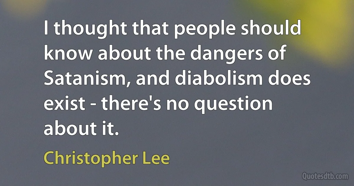 I thought that people should know about the dangers of Satanism, and diabolism does exist - there's no question about it. (Christopher Lee)