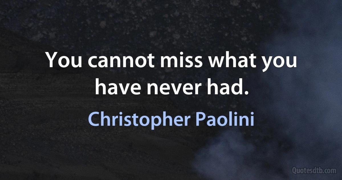 You cannot miss what you have never had. (Christopher Paolini)