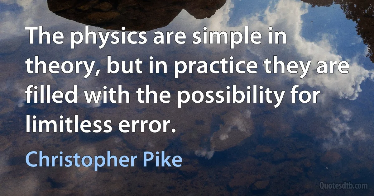 The physics are simple in theory, but in practice they are filled with the possibility for limitless error. (Christopher Pike)