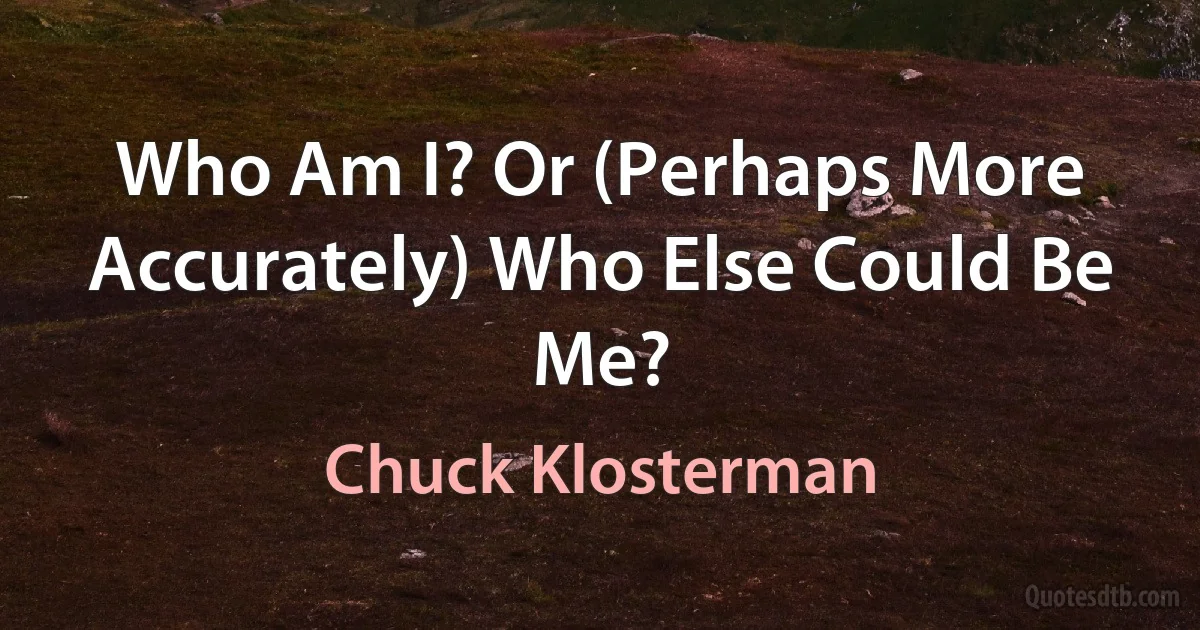 Who Am I? Or (Perhaps More Accurately) Who Else Could Be Me? (Chuck Klosterman)