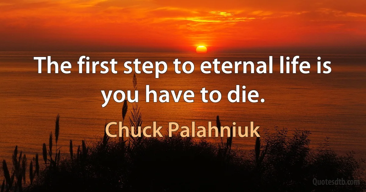 The first step to eternal life is you have to die. (Chuck Palahniuk)