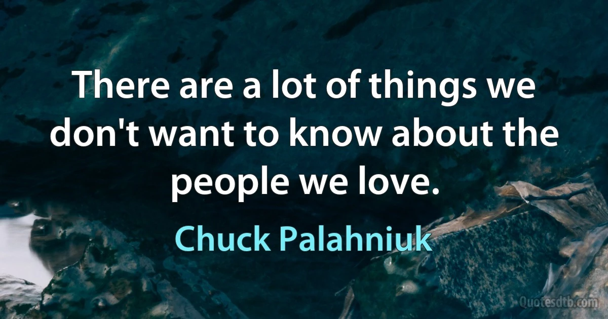 There are a lot of things we don't want to know about the people we love. (Chuck Palahniuk)