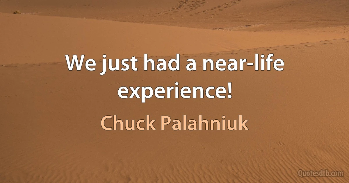 We just had a near-life experience! (Chuck Palahniuk)