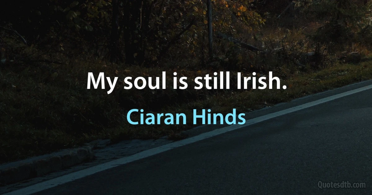 My soul is still Irish. (Ciaran Hinds)