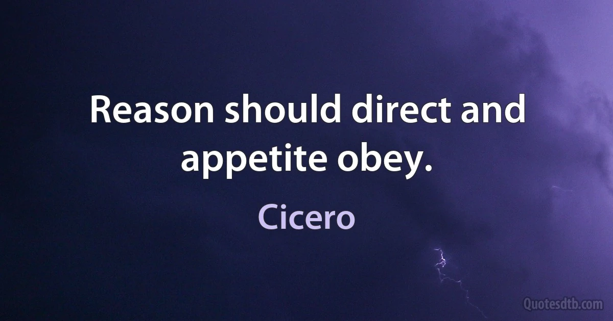 Reason should direct and appetite obey. (Cicero)