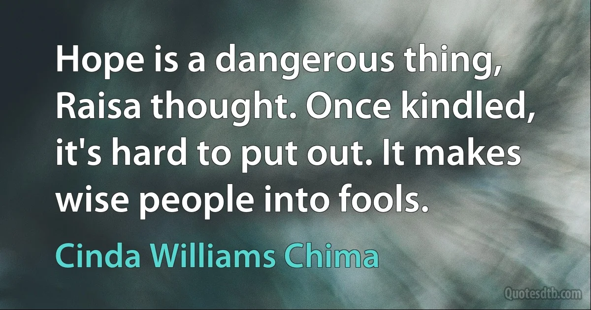 Hope is a dangerous thing, Raisa thought. Once kindled, it's hard to put out. It makes wise people into fools. (Cinda Williams Chima)