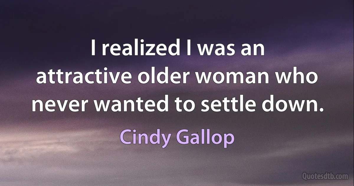 I realized I was an attractive older woman who never wanted to settle down. (Cindy Gallop)