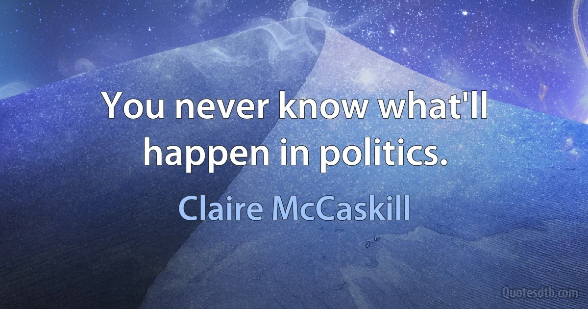 You never know what'll happen in politics. (Claire McCaskill)