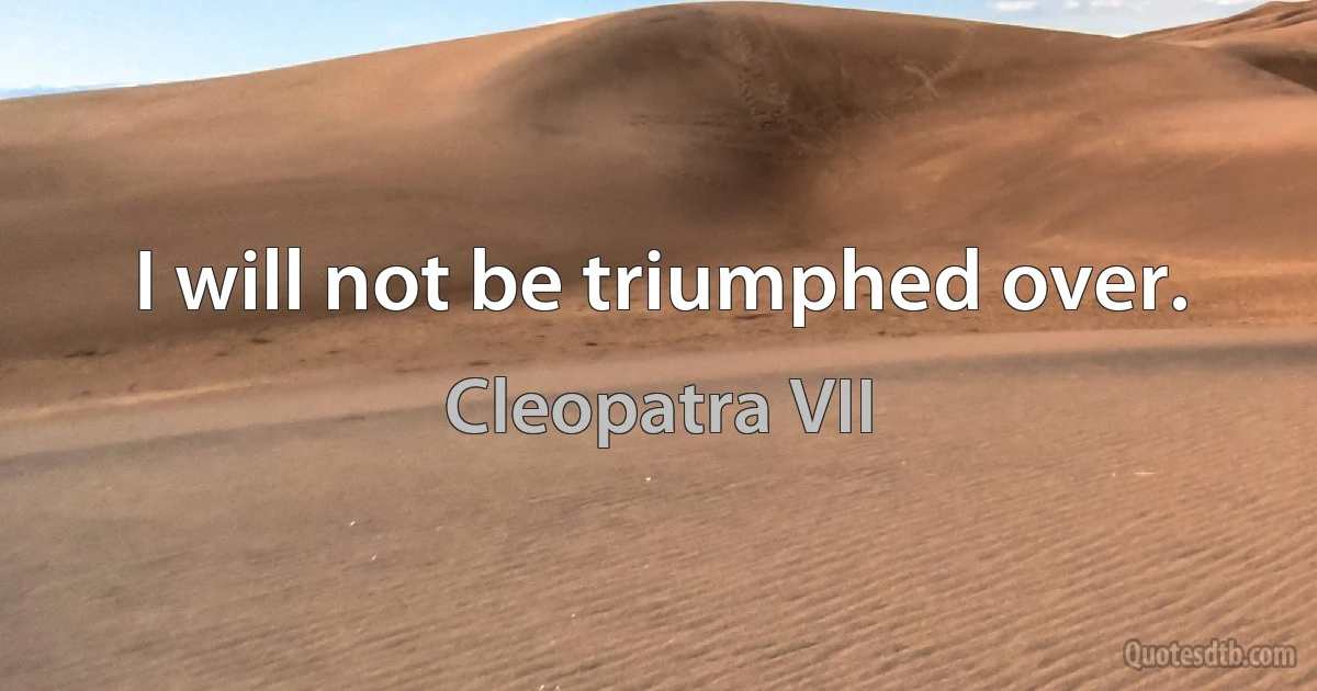 I will not be triumphed over. (Cleopatra VII)