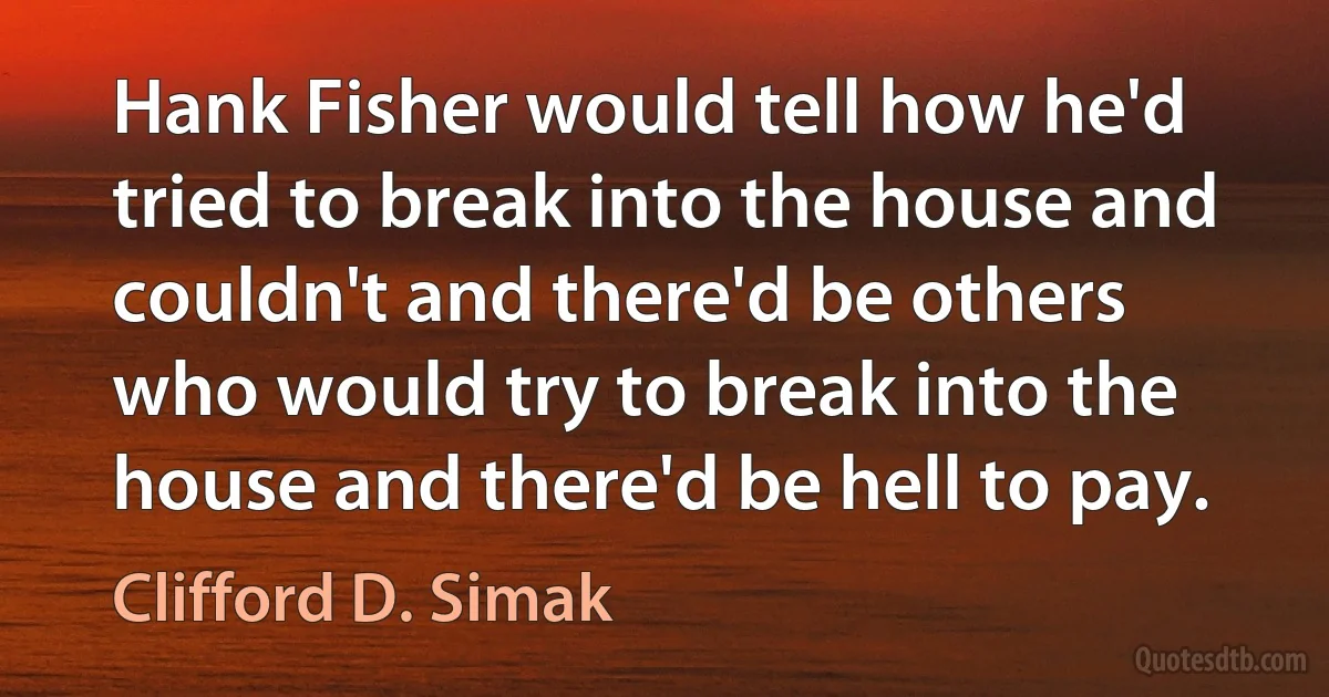 Hank Fisher would tell how he'd tried to break into the house and couldn't and there'd be others who would try to break into the house and there'd be hell to pay. (Clifford D. Simak)