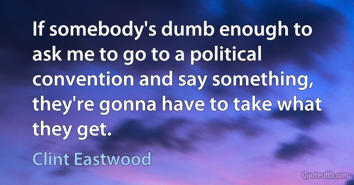 If somebody's dumb enough to ask me to go to a political convention and say something, they're gonna have to take what they get. (Clint Eastwood)