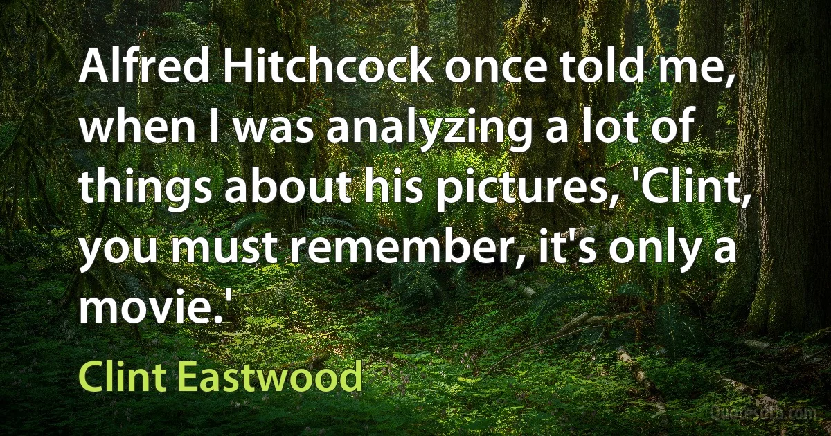 Alfred Hitchcock once told me, when I was analyzing a lot of things about his pictures, 'Clint, you must remember, it's only a movie.' (Clint Eastwood)