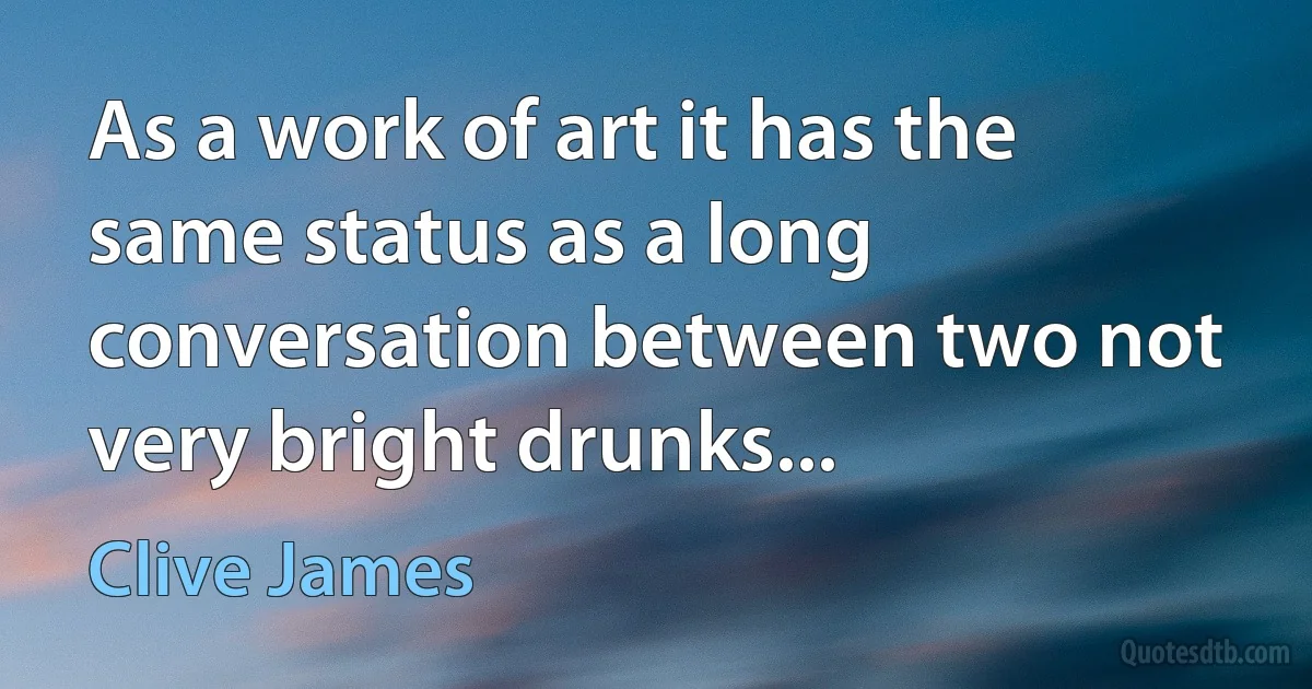 As a work of art it has the same status as a long conversation between two not very bright drunks... (Clive James)