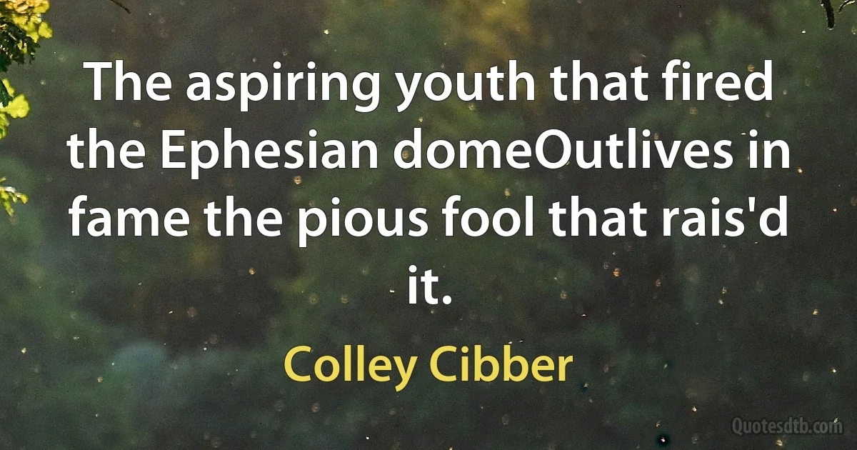 The aspiring youth that fired the Ephesian domeOutlives in fame the pious fool that rais'd it. (Colley Cibber)