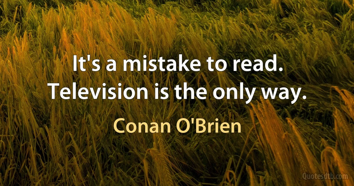 It's a mistake to read. Television is the only way. (Conan O'Brien)