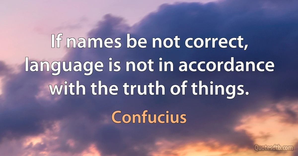 If names be not correct, language is not in accordance with the truth of things. (Confucius)