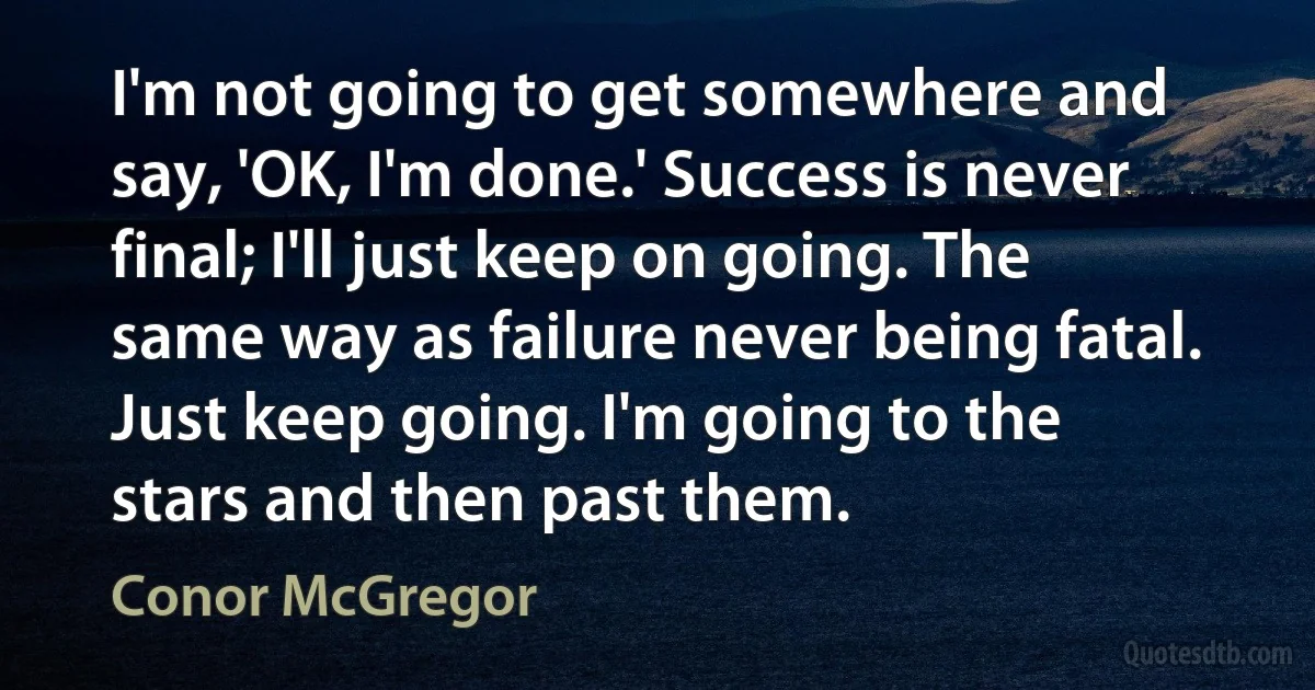 I'm not going to get somewhere and say, 'OK, I'm done.' Success is never final; I'll just keep on going. The same way as failure never being fatal. Just keep going. I'm going to the stars and then past them. (Conor McGregor)