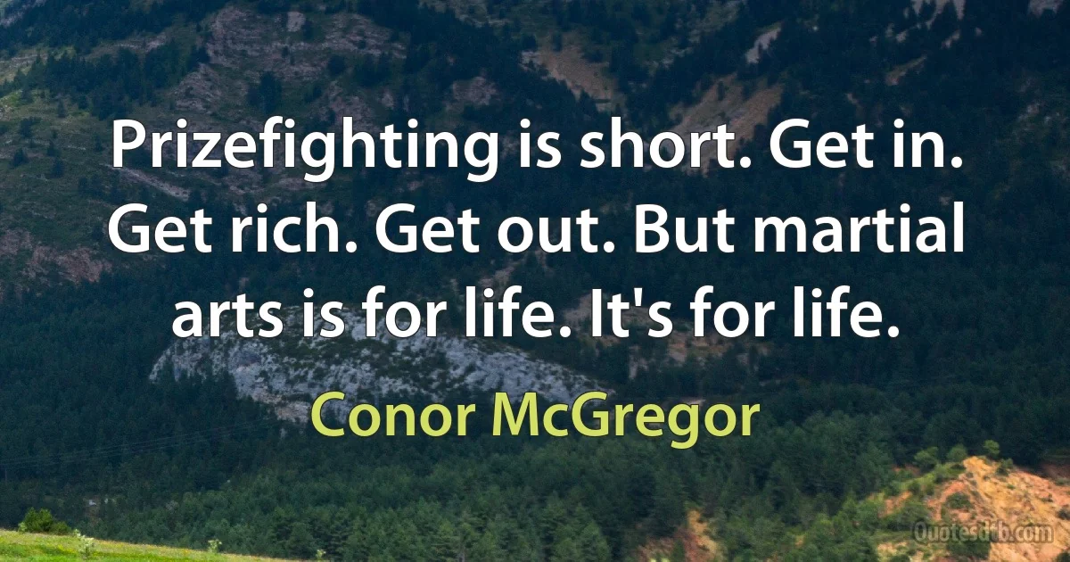 Prizefighting is short. Get in. Get rich. Get out. But martial arts is for life. It's for life. (Conor McGregor)