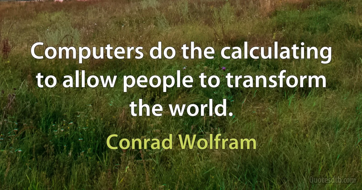 Computers do the calculating to allow people to transform the world. (Conrad Wolfram)