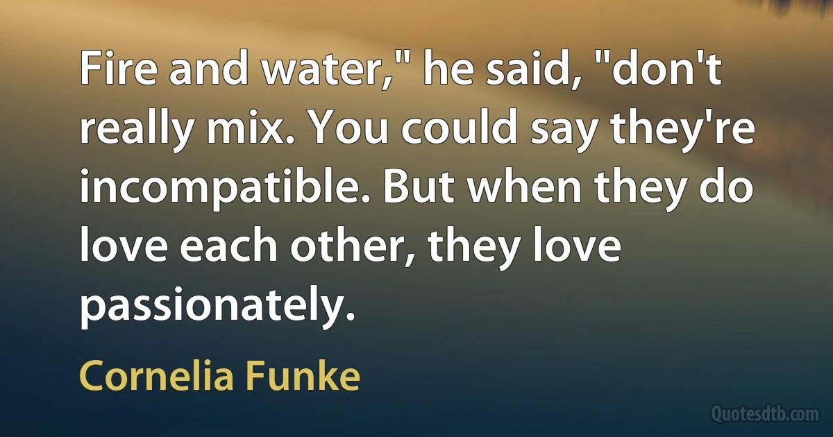 Fire and water," he said, "don't really mix. You could say they're incompatible. But when they do love each other, they love passionately. (Cornelia Funke)