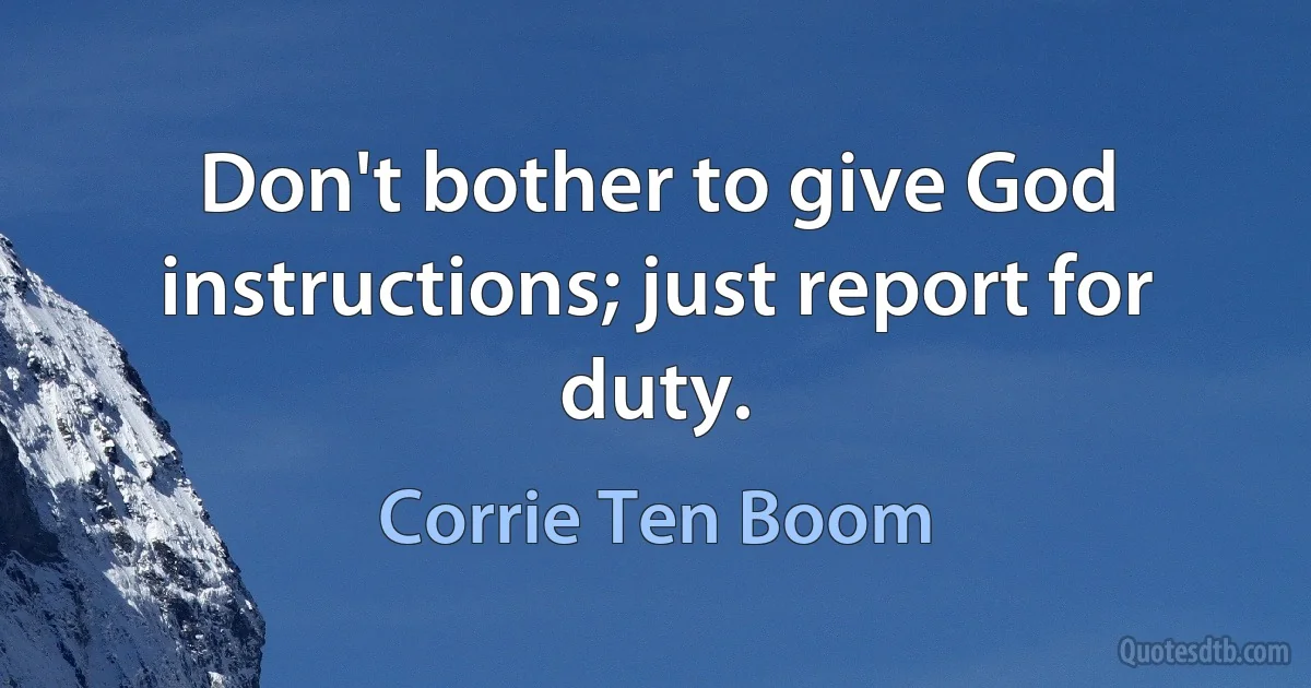 Don't bother to give God instructions; just report for duty. (Corrie Ten Boom)