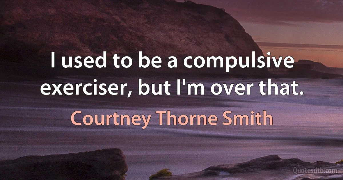 I used to be a compulsive exerciser, but I'm over that. (Courtney Thorne Smith)