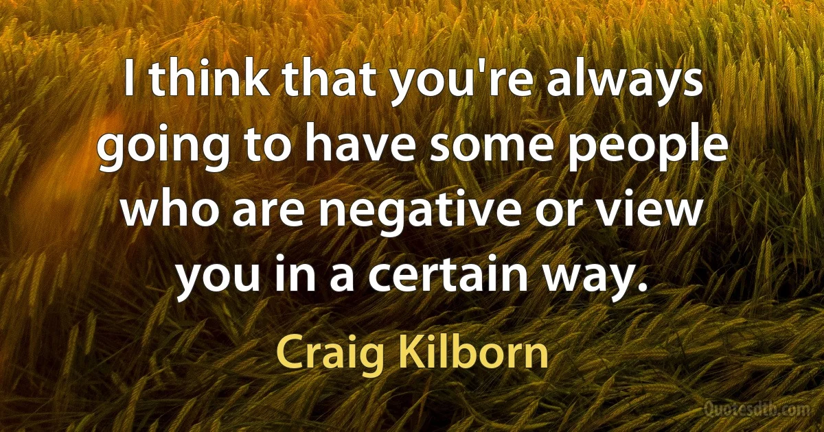 I think that you're always going to have some people who are negative or view you in a certain way. (Craig Kilborn)