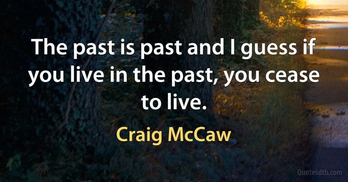 The past is past and I guess if you live in the past, you cease to live. (Craig McCaw)