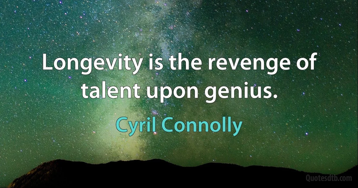 Longevity is the revenge of talent upon genius. (Cyril Connolly)