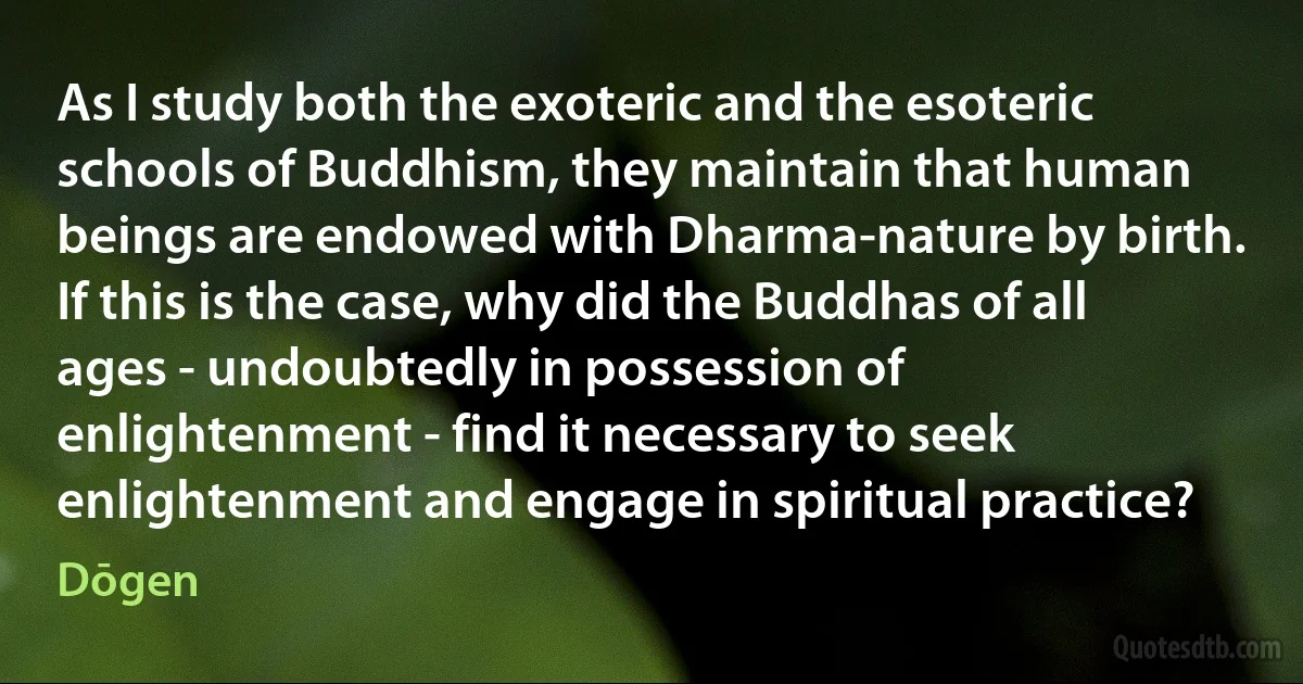 As I study both the exoteric and the esoteric schools of Buddhism, they maintain that human beings are endowed with Dharma-nature by birth. If this is the case, why did the Buddhas of all ages - undoubtedly in possession of enlightenment - find it necessary to seek enlightenment and engage in spiritual practice? (Dōgen)