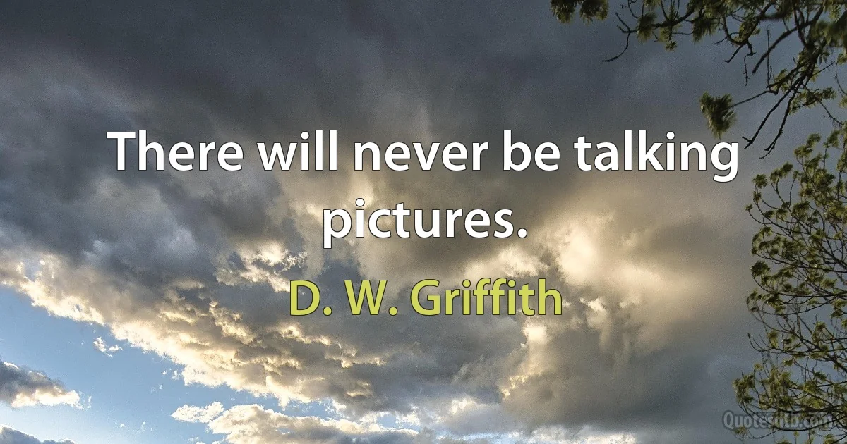 There will never be talking pictures. (D. W. Griffith)