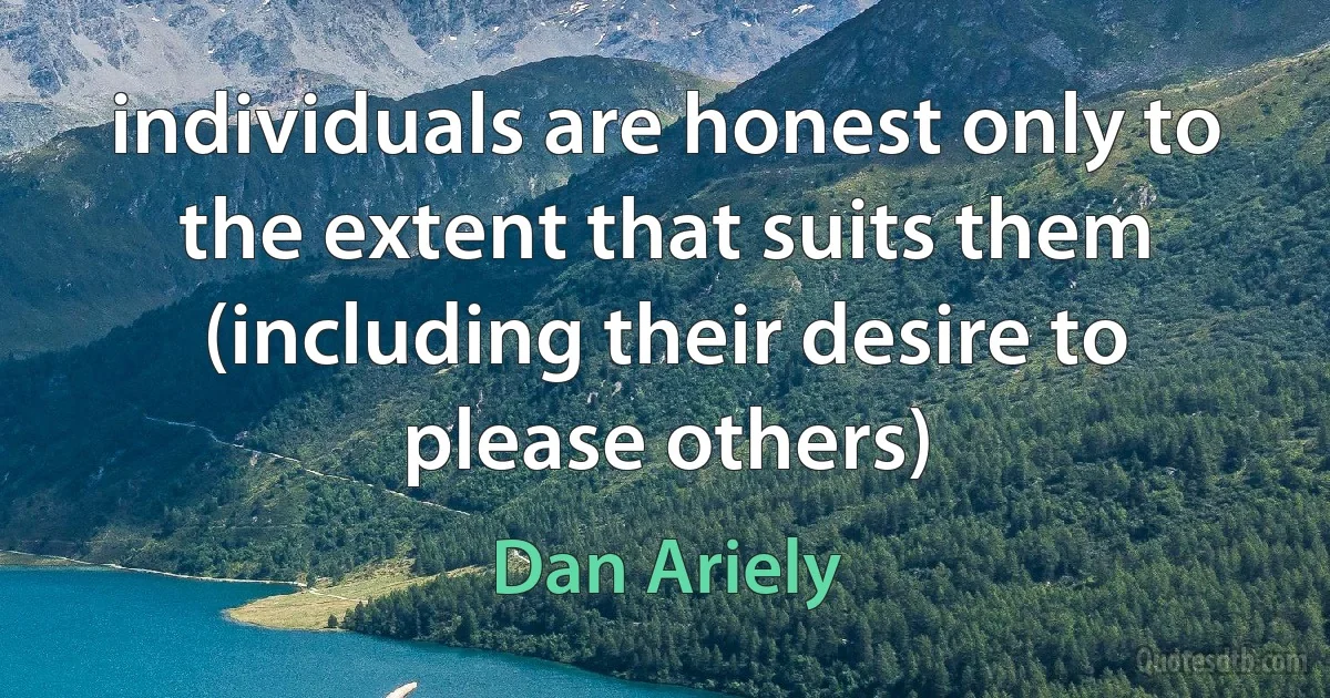 individuals are honest only to the extent that suits them (including their desire to please others) (Dan Ariely)