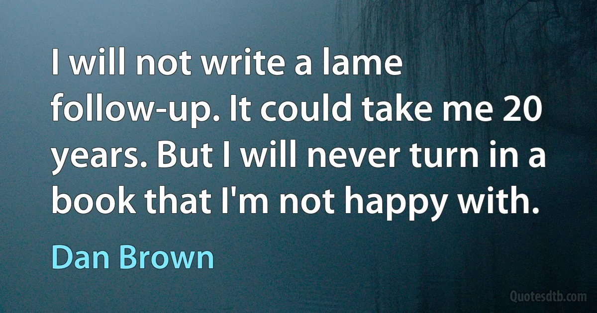 I will not write a lame follow-up. It could take me 20 years. But I will never turn in a book that I'm not happy with. (Dan Brown)