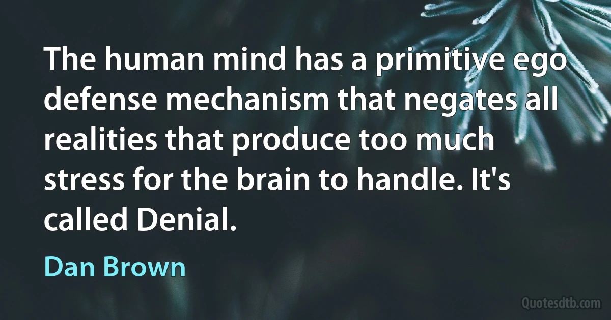 The human mind has a primitive ego defense mechanism that negates all realities that produce too much stress for the brain to handle. It's called Denial. (Dan Brown)