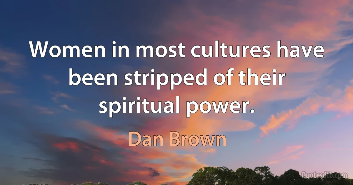 Women in most cultures have been stripped of their spiritual power. (Dan Brown)