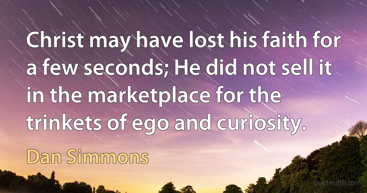 Christ may have lost his faith for a few seconds; He did not sell it in the marketplace for the trinkets of ego and curiosity. (Dan Simmons)