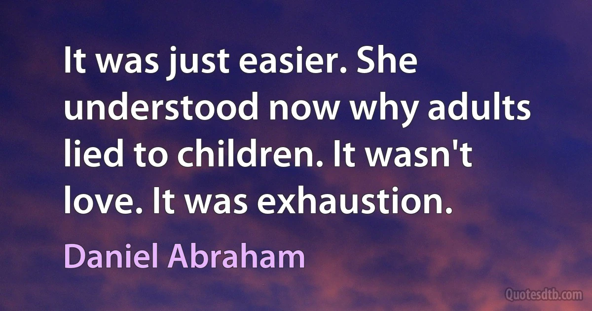 It was just easier. She understood now why adults lied to children. It wasn't love. It was exhaustion. (Daniel Abraham)