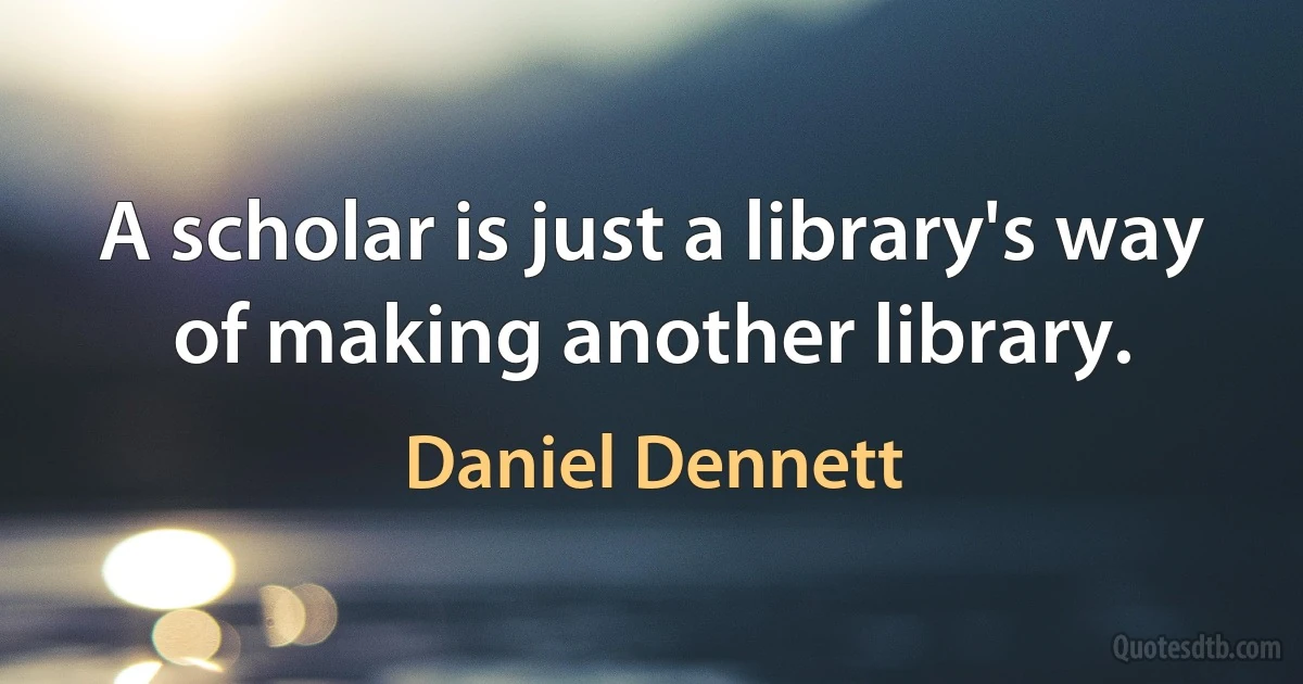 A scholar is just a library's way of making another library. (Daniel Dennett)