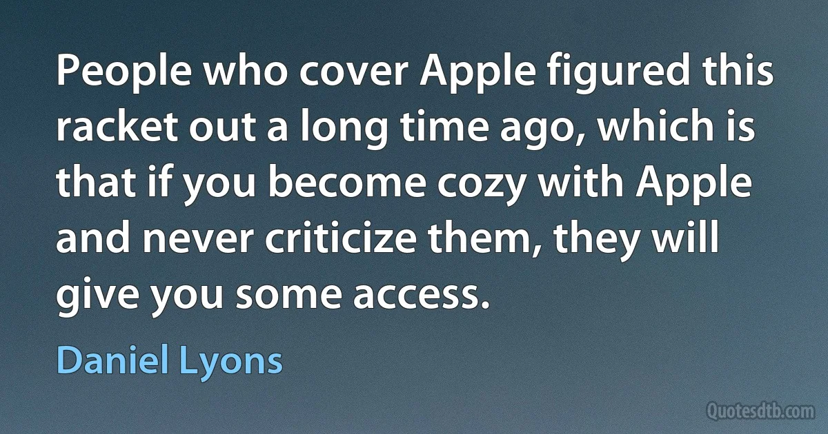 People who cover Apple figured this racket out a long time ago, which is that if you become cozy with Apple and never criticize them, they will give you some access. (Daniel Lyons)