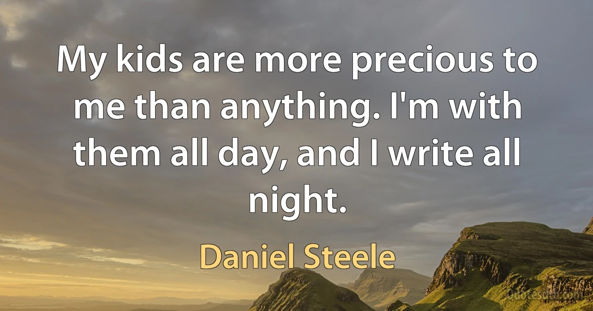 My kids are more precious to me than anything. I'm with them all day, and I write all night. (Daniel Steele)