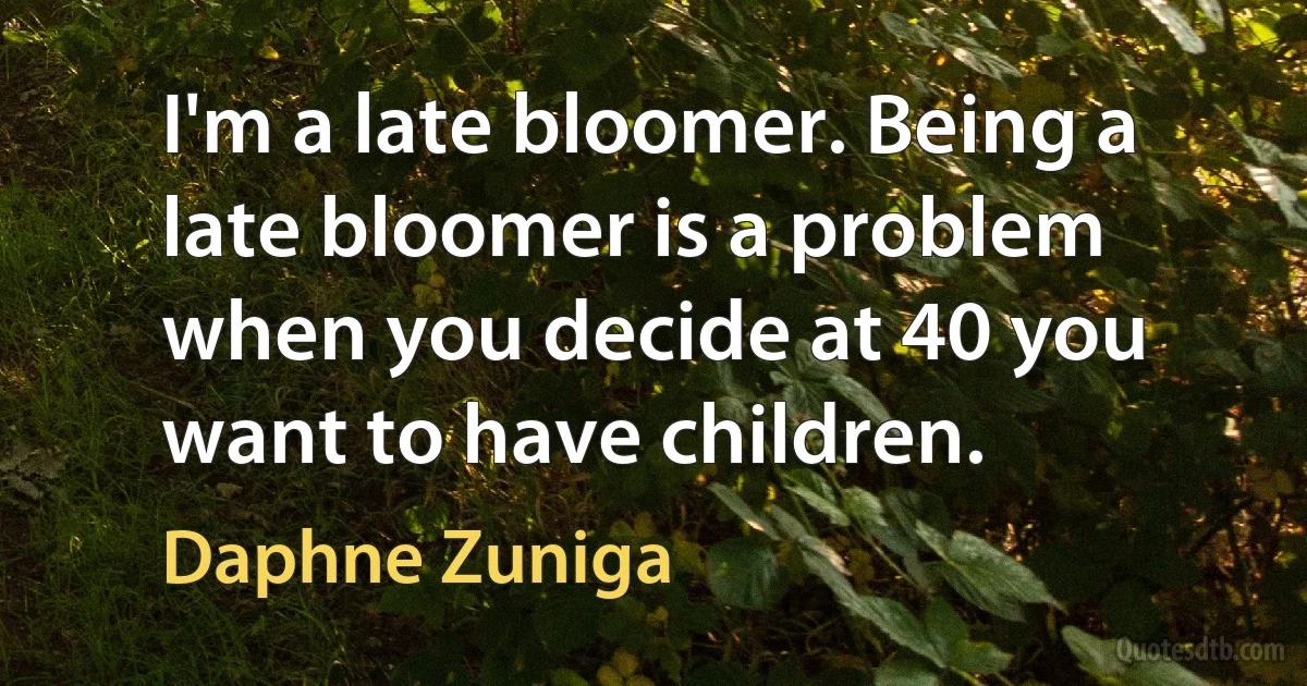 I'm a late bloomer. Being a late bloomer is a problem when you decide at 40 you want to have children. (Daphne Zuniga)