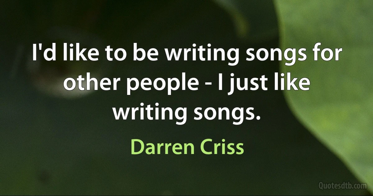 I'd like to be writing songs for other people - I just like writing songs. (Darren Criss)