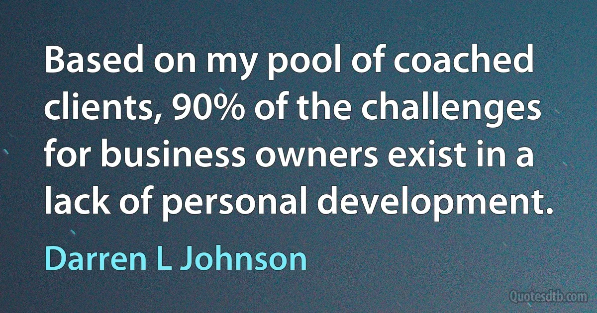 Based on my pool of coached clients, 90% of the challenges for business owners exist in a lack of personal development. (Darren L Johnson)