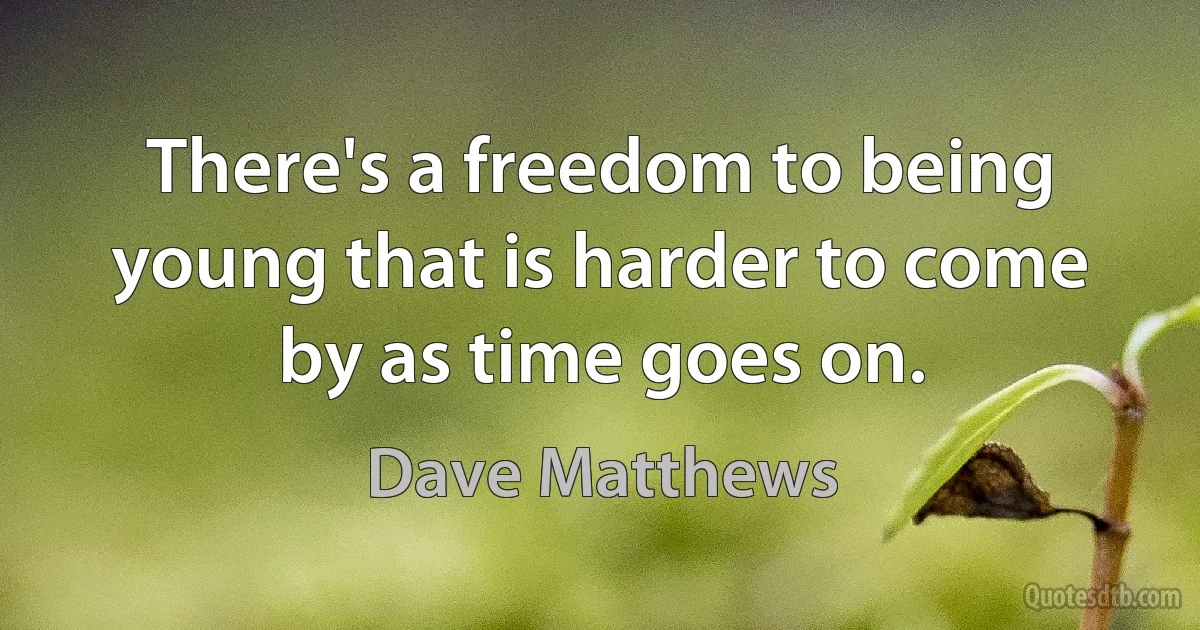 There's a freedom to being young that is harder to come by as time goes on. (Dave Matthews)