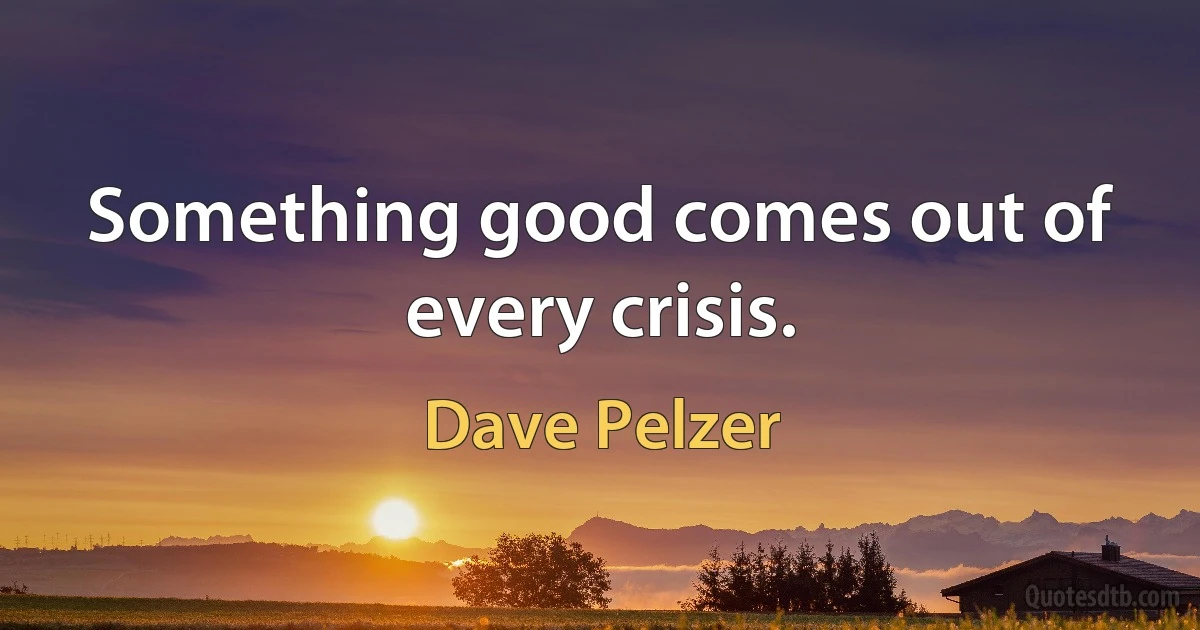 Something good comes out of every crisis. (Dave Pelzer)