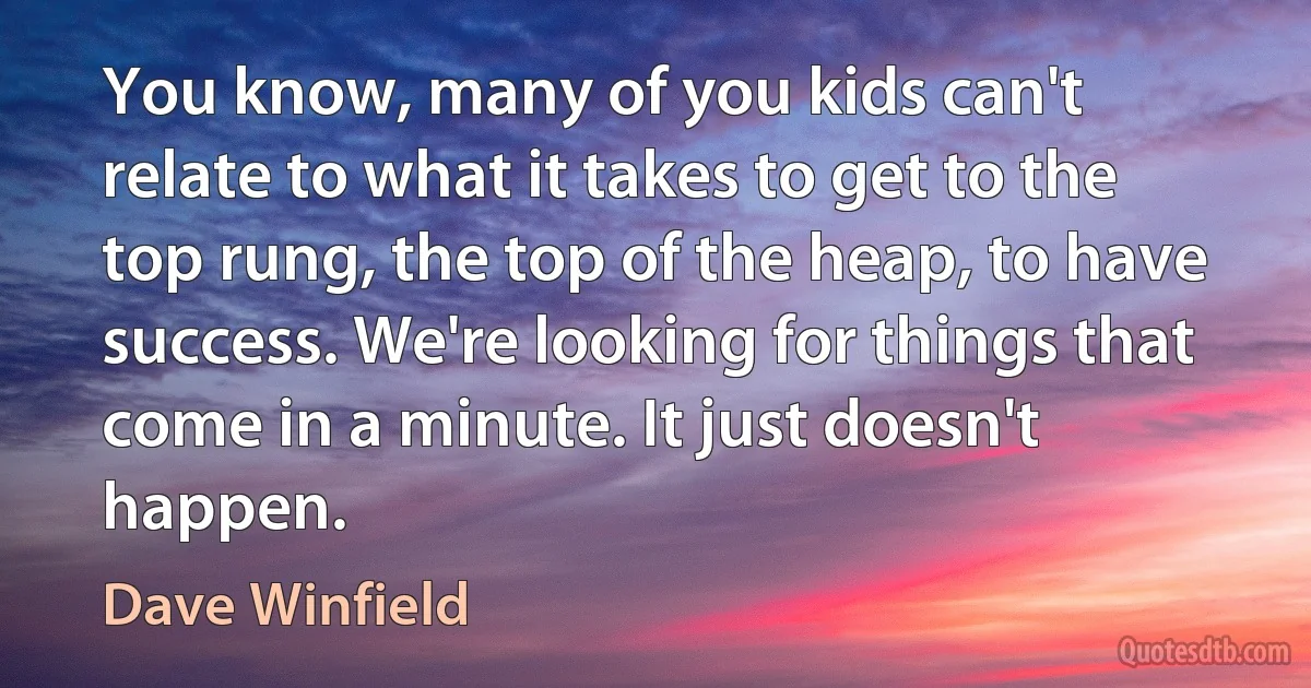 You know, many of you kids can't relate to what it takes to get to the top rung, the top of the heap, to have success. We're looking for things that come in a minute. It just doesn't happen. (Dave Winfield)