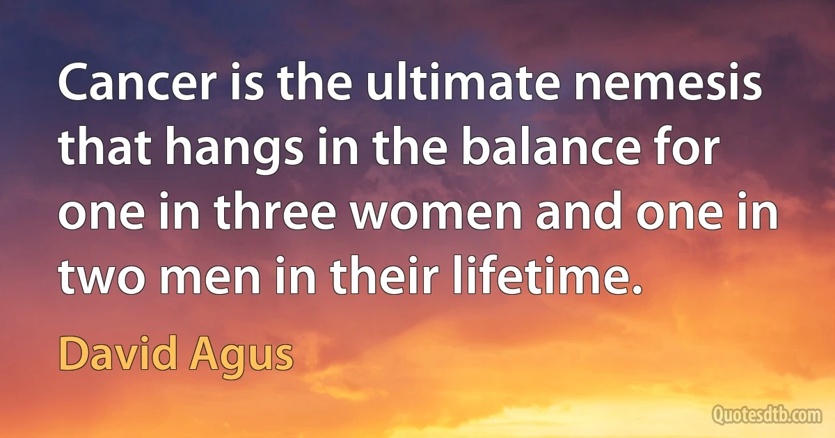 Cancer is the ultimate nemesis that hangs in the balance for one in three women and one in two men in their lifetime. (David Agus)