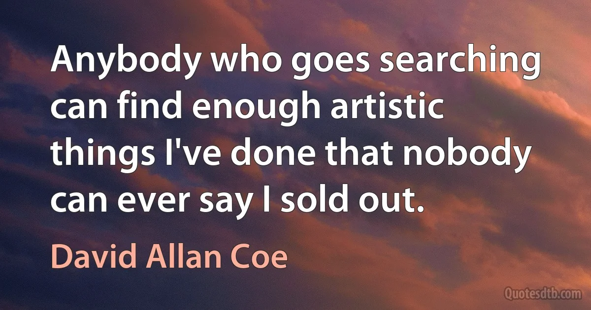 Anybody who goes searching can find enough artistic things I've done that nobody can ever say I sold out. (David Allan Coe)