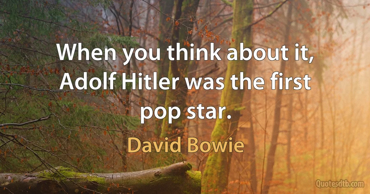 When you think about it, Adolf Hitler was the first pop star. (David Bowie)